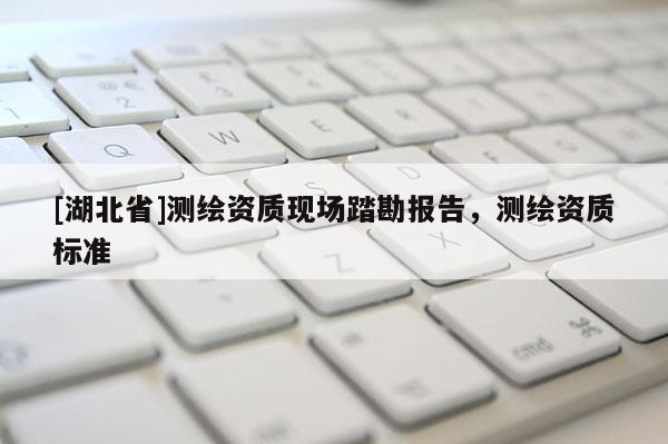 [湖北省]測繪資質現場踏勘報告，測繪資質標準