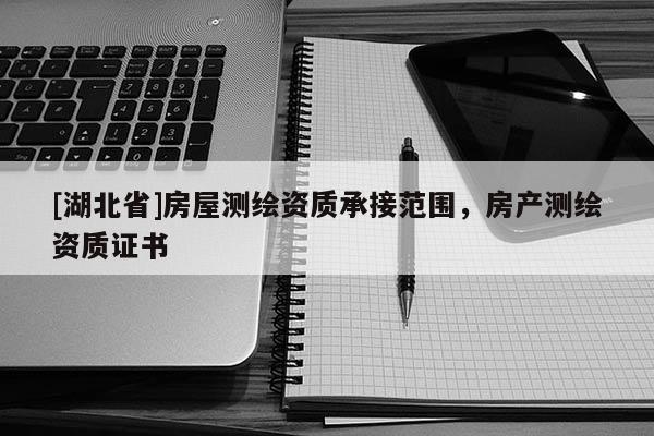 [湖北省]房屋測繪資質承接范圍，房產測繪資質證書