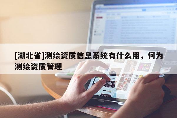 [湖北省]測繪資質信息系統有什么用，何為測繪資質管理