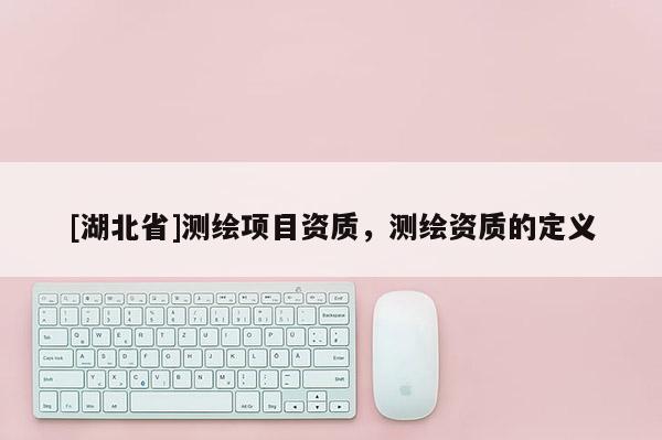 [湖北省]測繪項目資質，測繪資質的定義