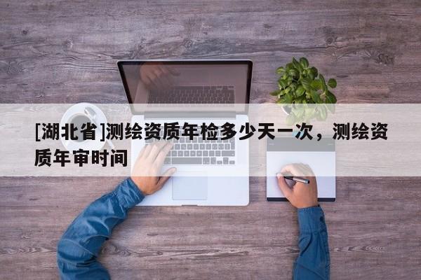 [湖北省]測繪資質年檢多少天一次，測繪資質年審時間