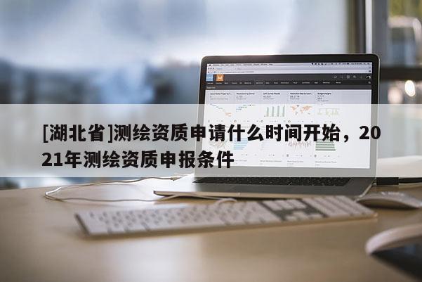 [湖北省]測繪資質申請什么時間開始，2021年測繪資質申報條件