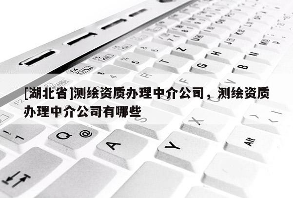 [湖北省]測繪資質辦理中介公司，測繪資質辦理中介公司有哪些