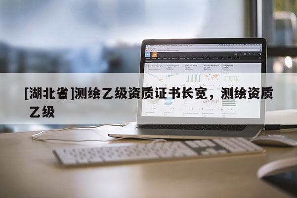 [湖北省]測繪乙級資質證書長寬，測繪資質 乙級