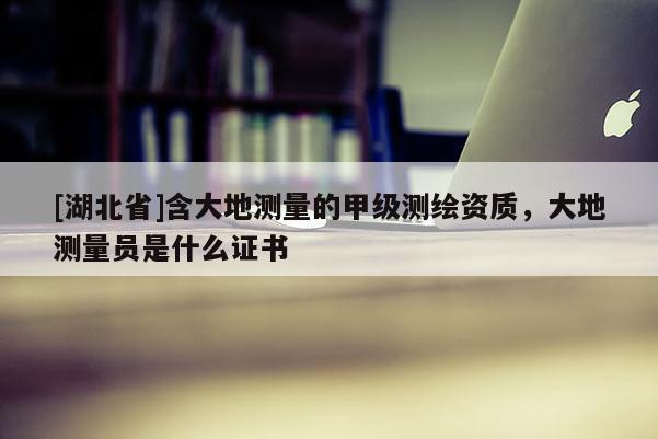 [湖北省]含大地測量的甲級測繪資質，大地測量員是什么證書