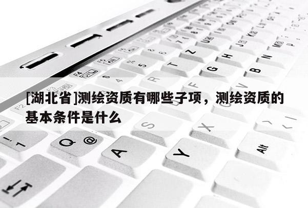 [湖北省]測繪資質有哪些子項，測繪資質的基本條件是什么