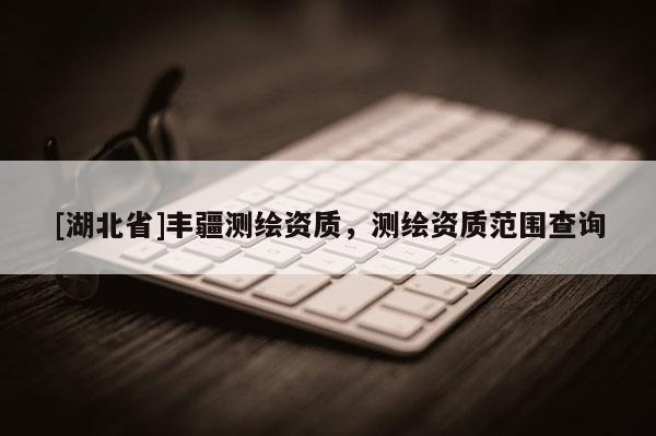 [湖北省]豐疆測(cè)繪資質(zhì)，測(cè)繪資質(zhì)范圍查詢