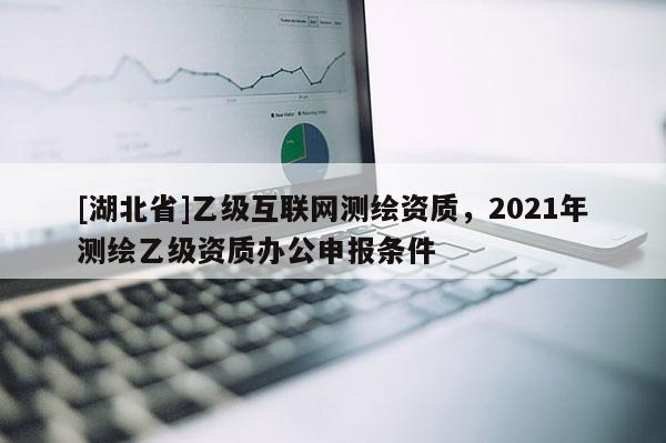[湖北省]乙級互聯網測繪資質，2021年測繪乙級資質辦公申報條件