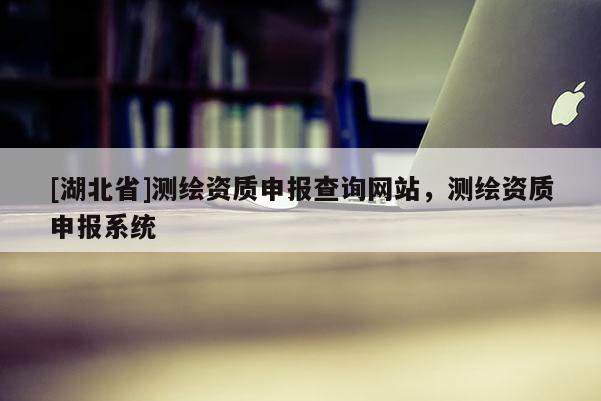 [湖北省]測(cè)繪資質(zhì)申報(bào)查詢網(wǎng)站，測(cè)繪資質(zhì)申報(bào)系統(tǒng)