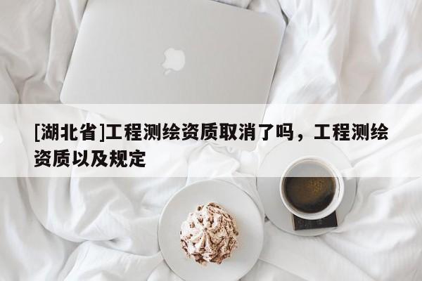 [湖北省]工程測繪資質取消了嗎，工程測繪資質以及規定
