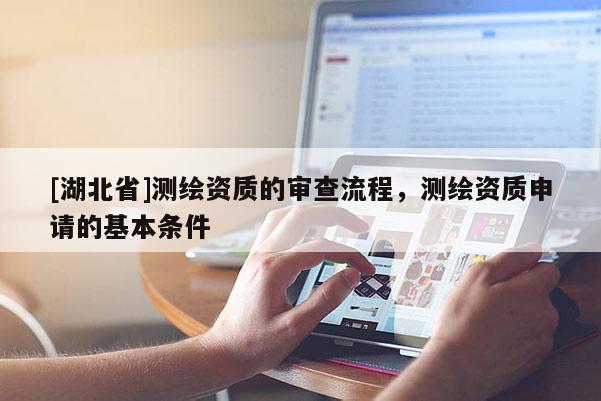 [湖北省]測(cè)繪資質(zhì)的審查流程，測(cè)繪資質(zhì)申請(qǐng)的基本條件