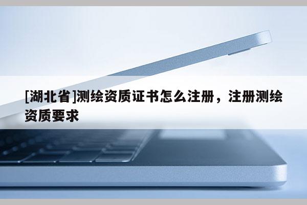 [湖北省]測繪資質證書怎么注冊，注冊測繪資質要求