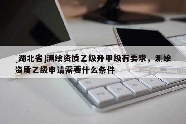 [湖北省]測繪資質乙級升甲級有要求，測繪資質乙級申請需要什么條件