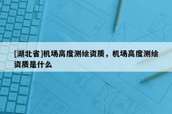 [湖北省]機場高度測繪資質，機場高度測繪資質是什么