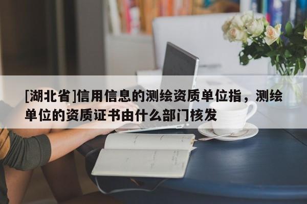 [湖北省]信用信息的測繪資質單位指，測繪單位的資質證書由什么部門核發