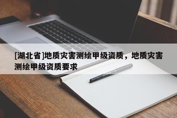 [湖北省]地質(zhì)災(zāi)害測(cè)繪甲級(jí)資質(zhì)，地質(zhì)災(zāi)害測(cè)繪甲級(jí)資質(zhì)要求