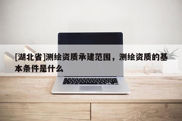 [湖北省]測繪資質承建范圍，測繪資質的基本條件是什么