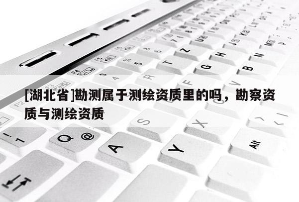 [湖北省]勘測屬于測繪資質里的嗎，勘察資質與測繪資質