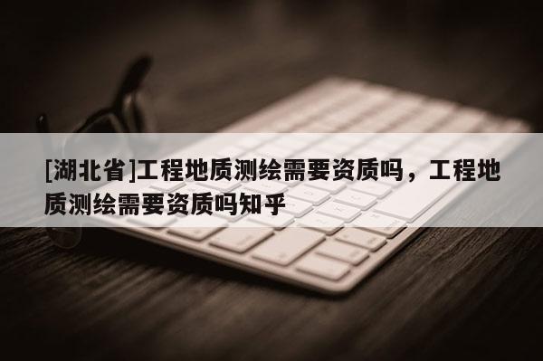 [湖北省]工程地質測繪需要資質嗎，工程地質測繪需要資質嗎知乎