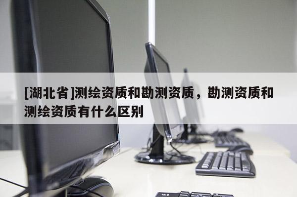 [湖北省]測繪資質和勘測資質，勘測資質和測繪資質有什么區(qū)別