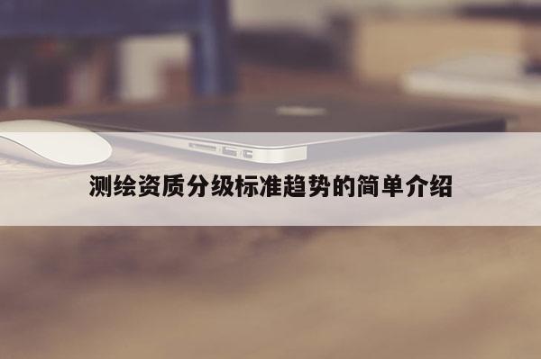 測(cè)繪資質(zhì)分級(jí)標(biāo)準(zhǔn)趨勢(shì)的簡(jiǎn)單介紹