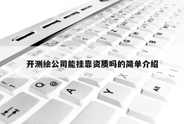 開測(cè)繪公司能掛靠資質(zhì)嗎的簡(jiǎn)單介紹