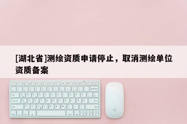[湖北省]測繪資質申請停止，取消測繪單位資質備案