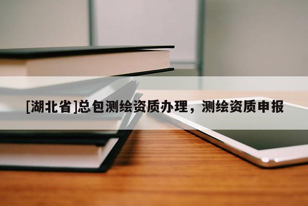 [湖北省]總包測(cè)繪資質(zhì)辦理，測(cè)繪資質(zhì)申報(bào)