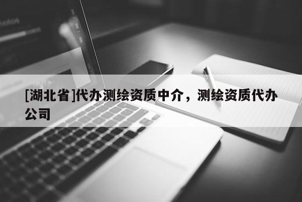 [湖北省]代辦測(cè)繪資質(zhì)中介，測(cè)繪資質(zhì)代辦公司