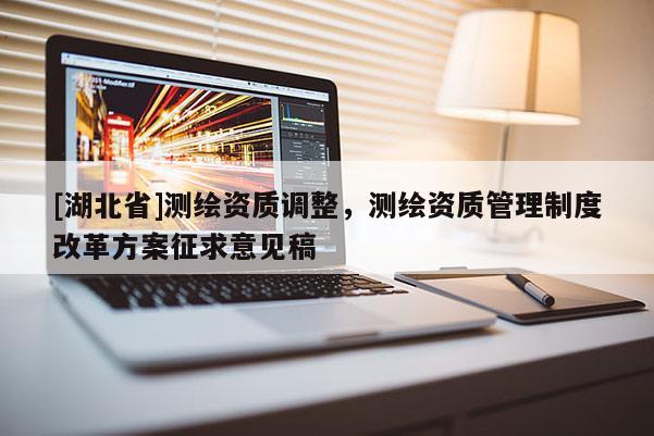 [湖北省]測繪資質調整，測繪資質管理制度改革方案征求意見稿