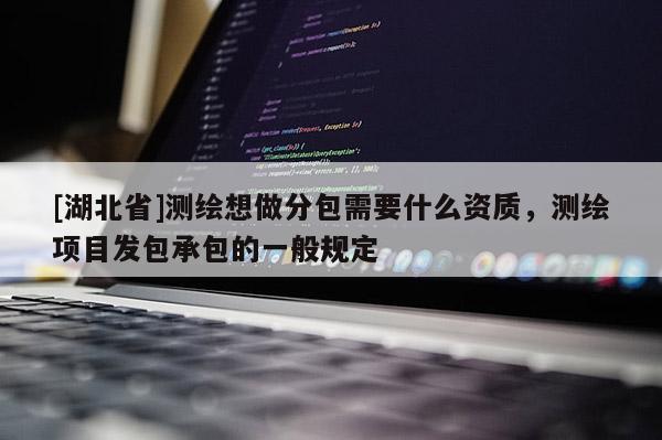 [湖北省]測(cè)繪想做分包需要什么資質(zhì)，測(cè)繪項(xiàng)目發(fā)包承包的一般規(guī)定
