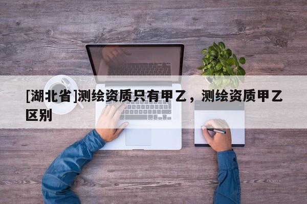 [湖北省]測繪資質(zhì)只有甲乙，測繪資質(zhì)甲乙區(qū)別