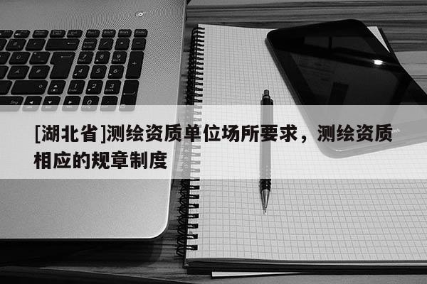 [湖北省]測繪資質單位場所要求，測繪資質相應的規章制度