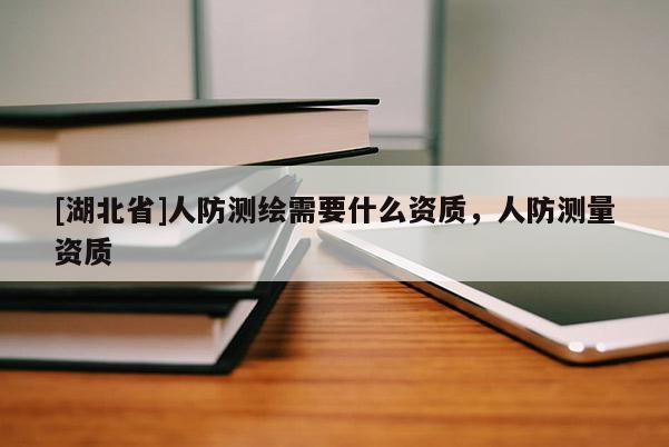 [湖北省]人防測(cè)繪需要什么資質(zhì)，人防測(cè)量資質(zhì)