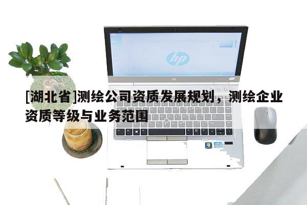 [湖北省]測繪公司資質發展規劃，測繪企業資質等級與業務范圍