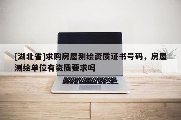 [湖北省]求購房屋測繪資質證書號碼，房屋測繪單位有資質要求嗎