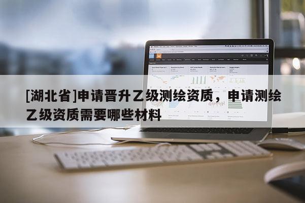 [湖北省]申請晉升乙級測繪資質(zhì)，申請測繪乙級資質(zhì)需要哪些材料