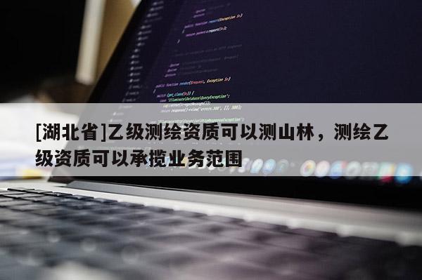 [湖北省]乙級測繪資質(zhì)可以測山林，測繪乙級資質(zhì)可以承攬業(yè)務范圍