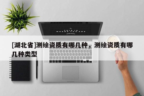 [湖北省]測繪資質有哪幾種，測繪資質有哪幾種類型