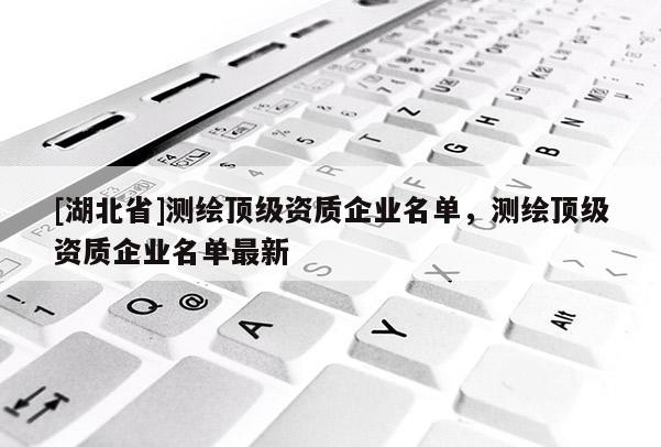 [湖北省]測繪頂級資質企業名單，測繪頂級資質企業名單最新