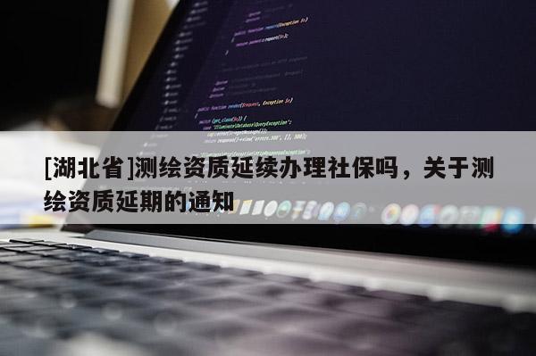 [湖北省]測繪資質延續辦理社保嗎，關于測繪資質延期的通知