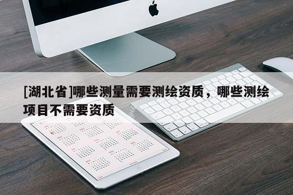 [湖北省]哪些測量需要測繪資質，哪些測繪項目不需要資質