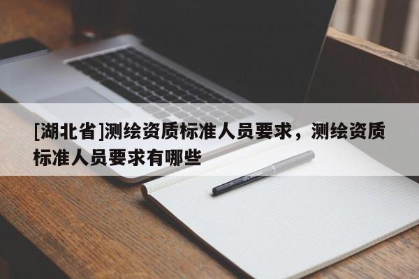 [湖北省]測繪資質(zhì)標(biāo)準(zhǔn)人員要求，測繪資質(zhì)標(biāo)準(zhǔn)人員要求有哪些