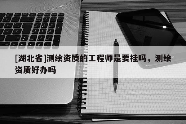 [湖北省]測繪資質的工程師是要掛嗎，測繪資質好辦嗎