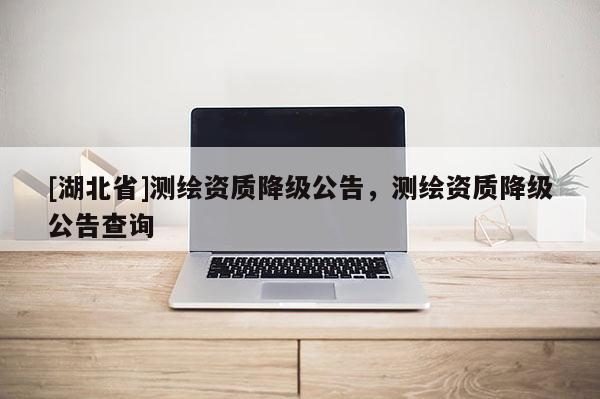 [湖北省]測繪資質降級公告，測繪資質降級公告查詢