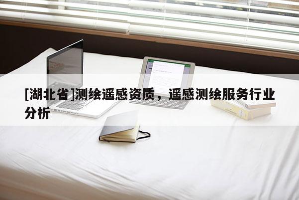 [湖北省]測繪遙感資質，遙感測繪服務行業分析