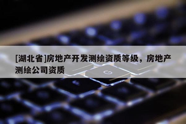 [湖北省]房地產開發測繪資質等級，房地產測繪公司資質