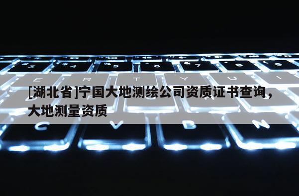 [湖北省]寧國大地測繪公司資質證書查詢，大地測量資質