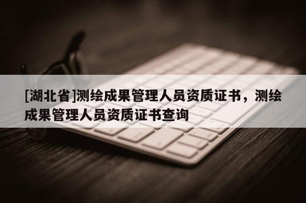 [湖北省]測繪成果管理人員資質證書，測繪成果管理人員資質證書查詢