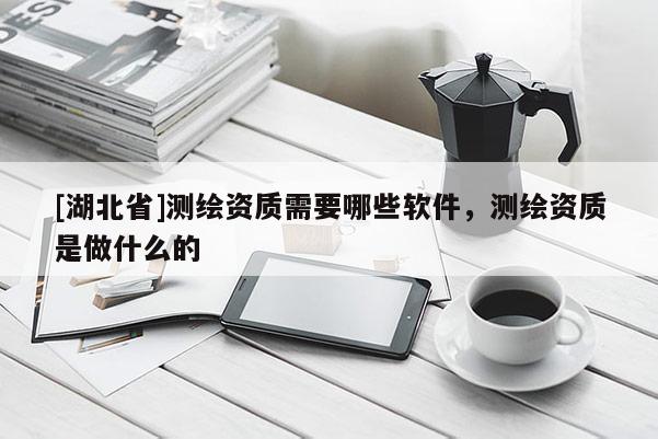 [湖北省]測繪資質需要哪些軟件，測繪資質是做什么的